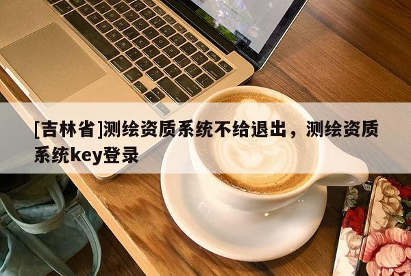 [吉林省]測繪資質系統不給退出，測繪資質系統key登錄