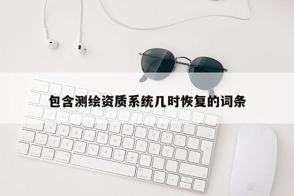 包含測繪資質(zhì)系統(tǒng)幾時(shí)恢復(fù)的詞條