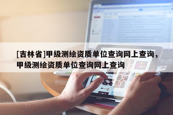 [吉林省]甲級測繪資質單位查詢網上查詢，甲級測繪資質單位查詢網上查詢