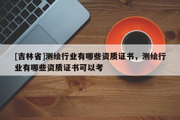 [吉林省]測(cè)繪行業(yè)有哪些資質(zhì)證書(shū)，測(cè)繪行業(yè)有哪些資質(zhì)證書(shū)可以考