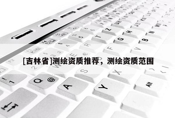 [吉林省]測繪資質推薦，測繪資質范圍