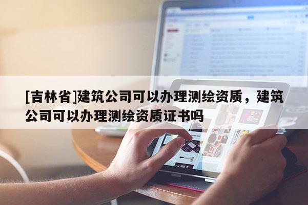 [吉林省]建筑公司可以辦理測繪資質，建筑公司可以辦理測繪資質證書嗎
