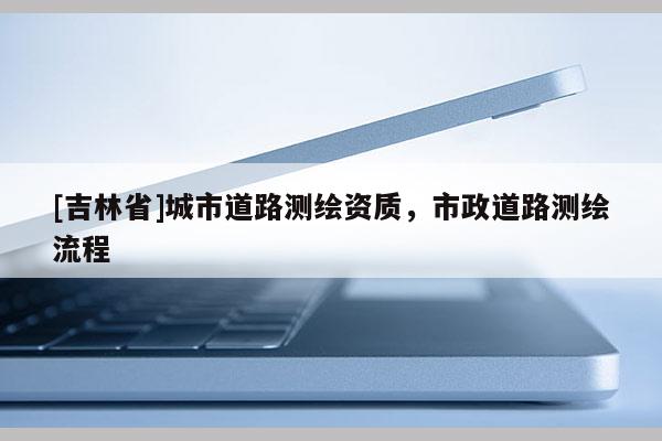 [吉林省]城市道路測繪資質，市政道路測繪流程