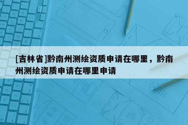 [吉林省]黔南州測繪資質(zhì)申請在哪里，黔南州測繪資質(zhì)申請在哪里申請