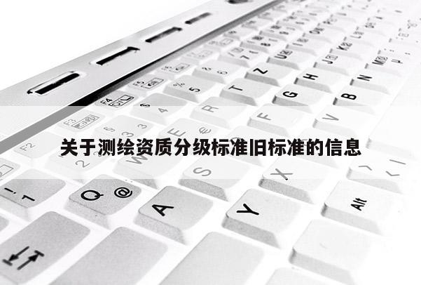 關(guān)于測繪資質(zhì)分級標準舊標準的信息