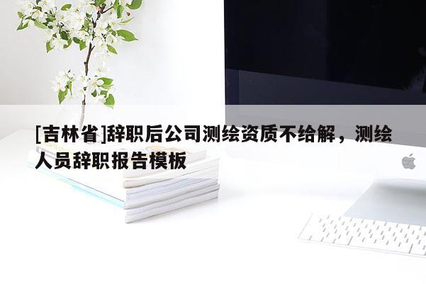 [吉林省]辭職后公司測繪資質不給解，測繪人員辭職報告模板