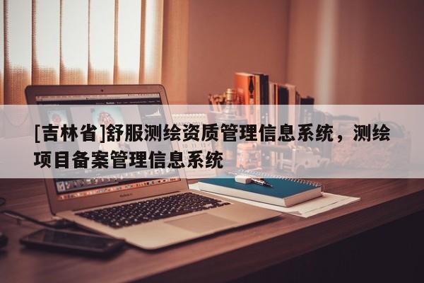 [吉林省]舒服測繪資質(zhì)管理信息系統(tǒng)，測繪項目備案管理信息系統(tǒng)