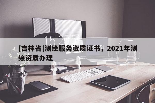 [吉林省]測繪服務資質證書，2021年測繪資質辦理