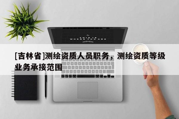 [吉林省]測繪資質人員職務，測繪資質等級業(yè)務承接范圍
