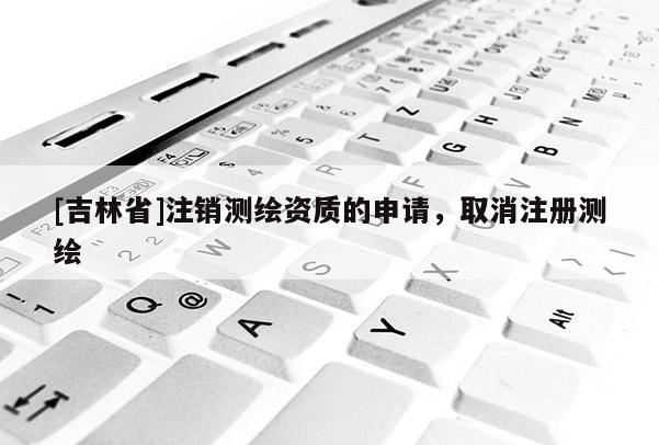 [吉林省]注銷測繪資質的申請，取消注冊測繪