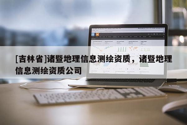 [吉林省]諸暨地理信息測繪資質，諸暨地理信息測繪資質公司