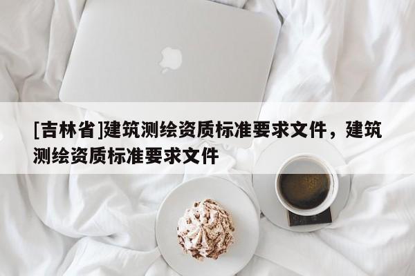 [吉林省]建筑測繪資質標準要求文件，建筑測繪資質標準要求文件