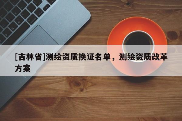 [吉林省]測繪資質換證名單，測繪資質改革方案