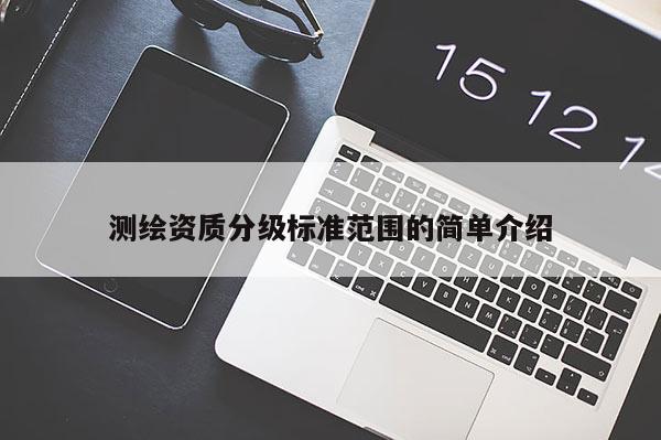 測繪資質(zhì)分級標(biāo)準(zhǔn)范圍的簡單介紹