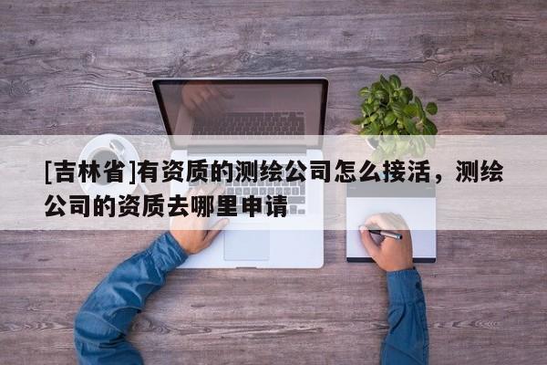 [吉林省]有資質的測繪公司怎么接活，測繪公司的資質去哪里申請