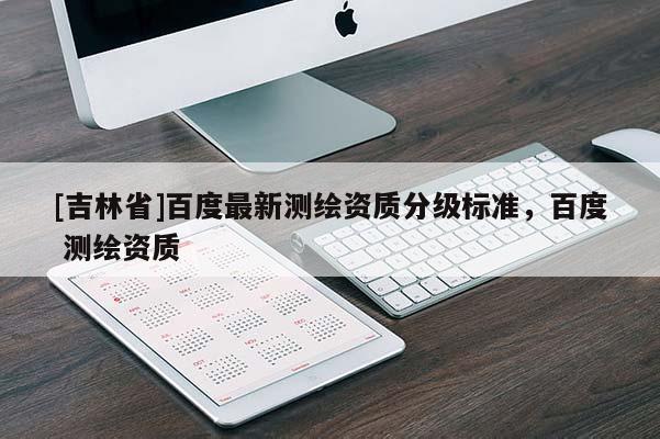 [吉林省]百度最新測繪資質分級標準，百度 測繪資質