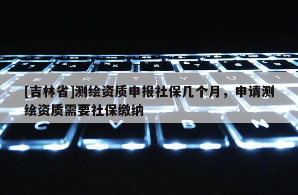 [吉林省]測(cè)繪資質(zhì)申報(bào)社保幾個(gè)月，申請(qǐng)測(cè)繪資質(zhì)需要社保繳納