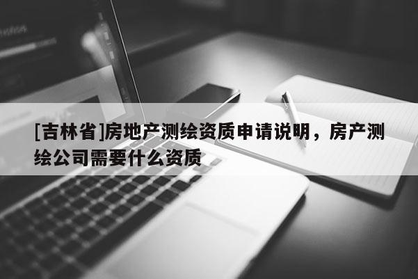 [吉林省]房地產(chǎn)測(cè)繪資質(zhì)申請(qǐng)說(shuō)明，房產(chǎn)測(cè)繪公司需要什么資質(zhì)