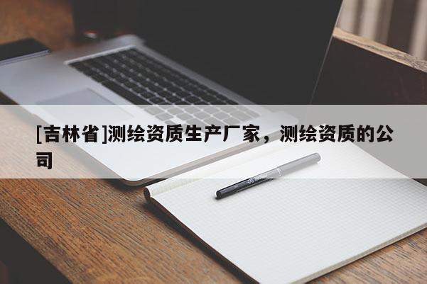 [吉林省]測繪資質生產廠家，測繪資質的公司