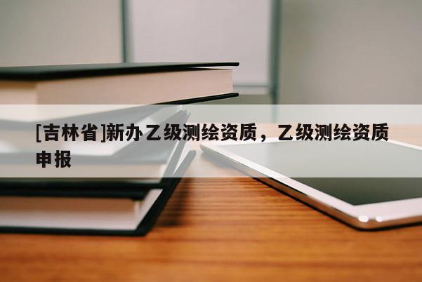 [吉林省]新辦乙級測繪資質，乙級測繪資質申報