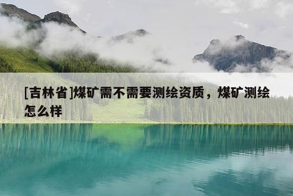 [吉林省]煤礦需不需要測繪資質(zhì)，煤礦測繪怎么樣