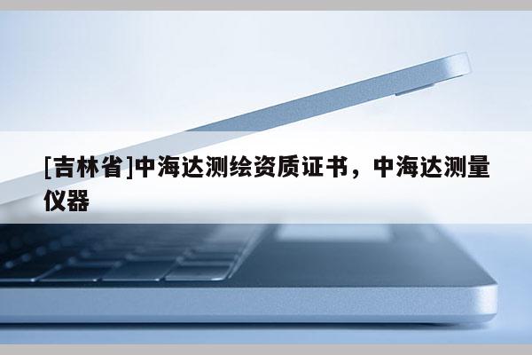 [吉林省]中海達測繪資質證書，中海達測量儀器