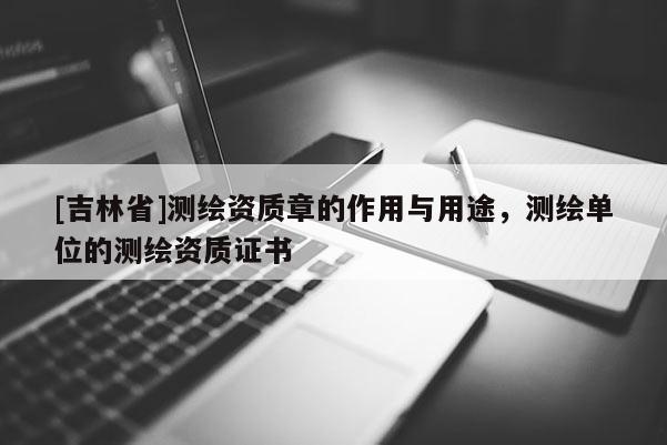 [吉林省]測繪資質章的作用與用途，測繪單位的測繪資質證書