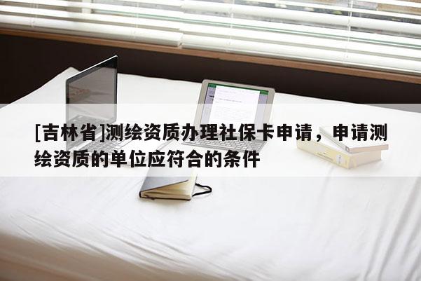 [吉林省]測繪資質(zhì)辦理社保卡申請，申請測繪資質(zhì)的單位應符合的條件