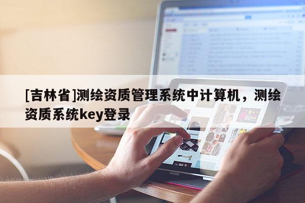 [吉林省]測繪資質(zhì)管理系統(tǒng)中計算機，測繪資質(zhì)系統(tǒng)key登錄