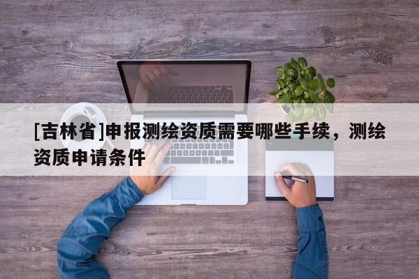 [吉林省]申報測繪資質需要哪些手續，測繪資質申請條件