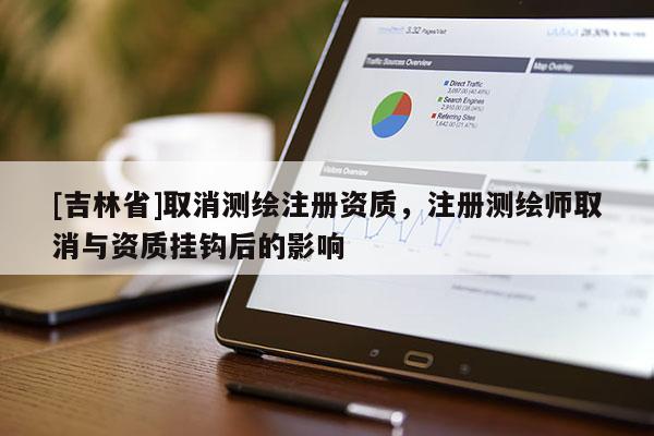 [吉林省]取消測繪注冊資質，注冊測繪師取消與資質掛鉤后的影響