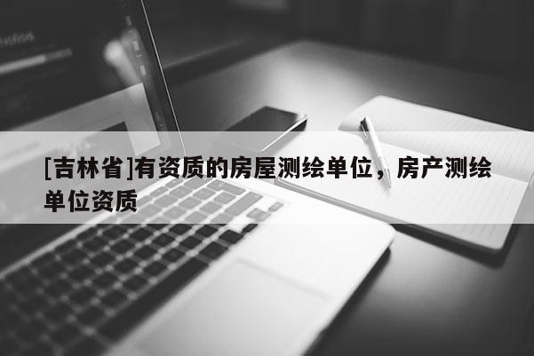 [吉林省]有資質的房屋測繪單位，房產測繪單位資質