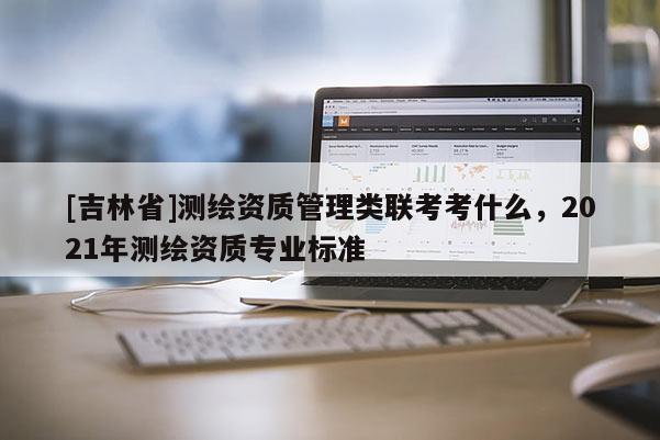 [吉林省]測繪資質管理類聯考考什么，2021年測繪資質專業標準