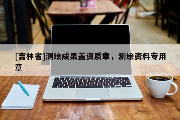 [吉林省]測(cè)繪成果蓋資質(zhì)章，測(cè)繪資料專用章
