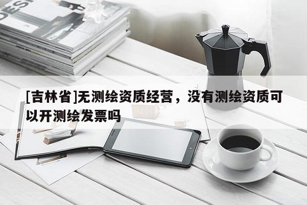 [吉林省]無測繪資質經營，沒有測繪資質可以開測繪發票嗎