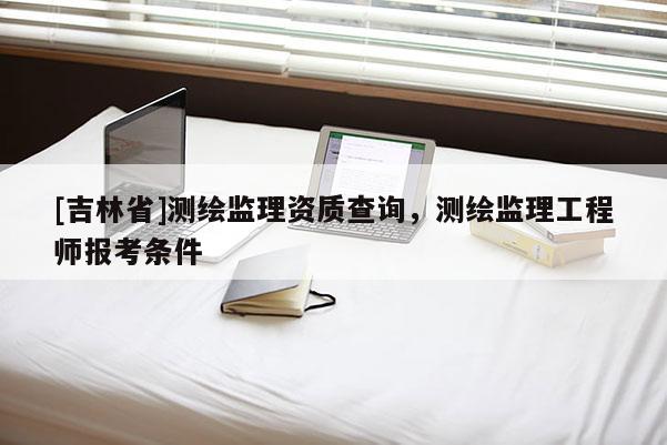 [吉林省]測繪監理資質查詢，測繪監理工程師報考條件