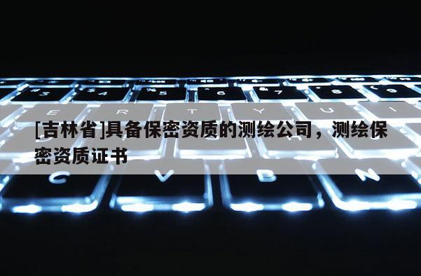 [吉林省]具備保密資質的測繪公司，測繪保密資質證書