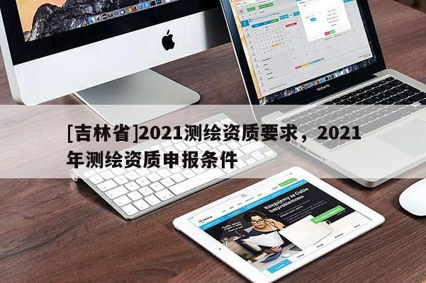 [吉林省]2021測繪資質要求，2021年測繪資質申報條件