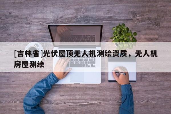 [吉林省]光伏屋頂無人機測繪資質，無人機房屋測繪
