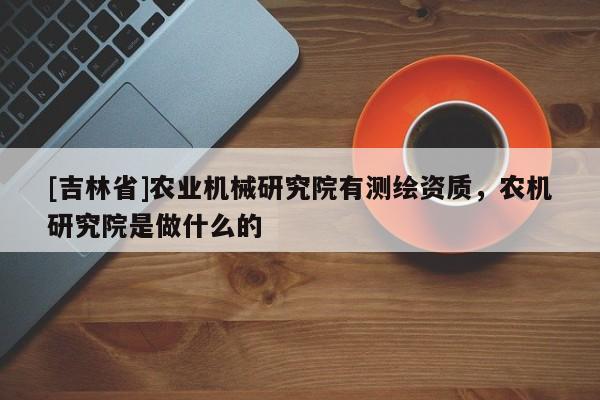 [吉林省]農(nóng)業(yè)機(jī)械研究院有測(cè)繪資質(zhì)，農(nóng)機(jī)研究院是做什么的
