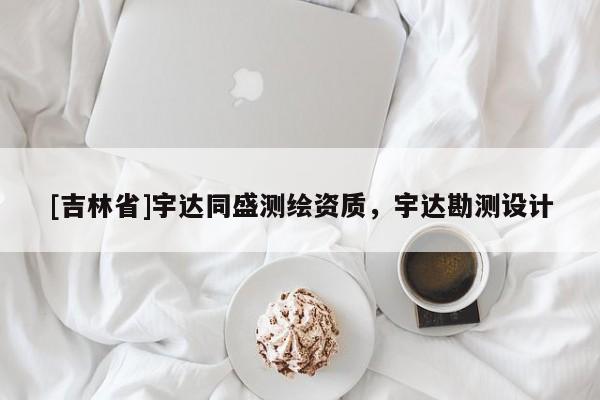 [吉林省]宇達(dá)同盛測(cè)繪資質(zhì)，宇達(dá)勘測(cè)設(shè)計(jì)