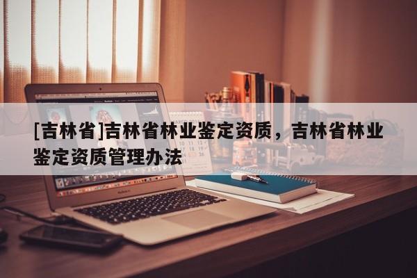 [吉林省]吉林省林業鑒定資質，吉林省林業鑒定資質管理辦法