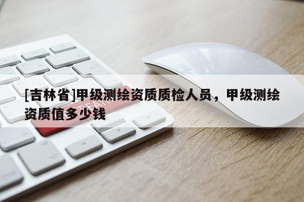 [吉林省]甲級測繪資質質檢人員，甲級測繪資質值多少錢