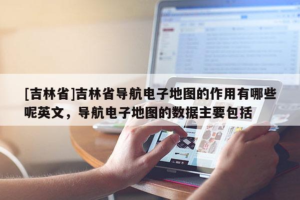 [吉林省]吉林省導航電子地圖的作用有哪些呢英文，導航電子地圖的數據主要包括