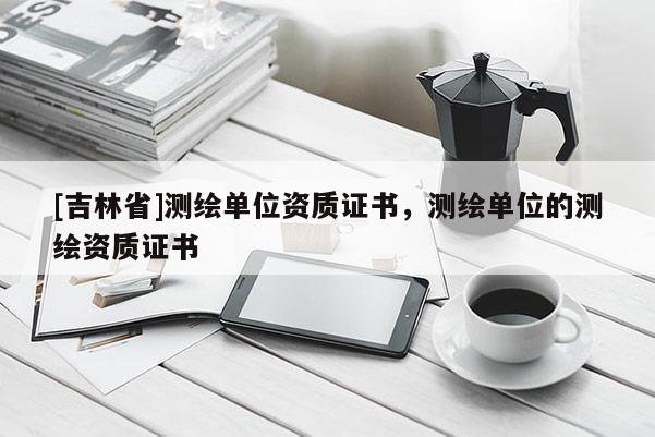 [吉林省]測繪單位資質證書，測繪單位的測繪資質證書