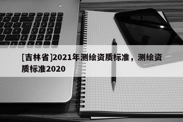 [吉林省]2021年測繪資質標準，測繪資質標準2020