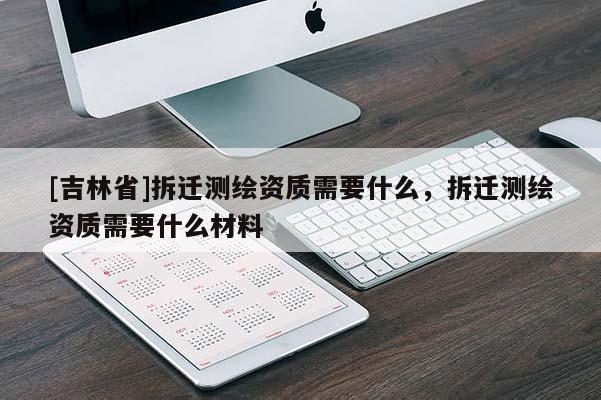 [吉林省]拆遷測繪資質需要什么，拆遷測繪資質需要什么材料