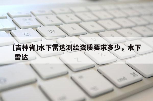 [吉林省]水下雷達測繪資質要求多少，水下 雷達