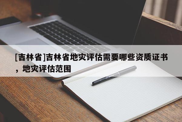 [吉林省]吉林省地災評估需要哪些資質證書，地災評估范圍