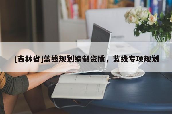 [吉林省]藍線規劃編制資質，藍線專項規劃